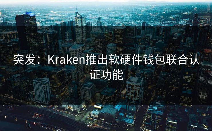 突发：Kraken推出软硬件钱包联合认证功能