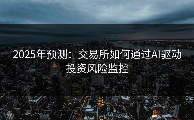 2025年预测：交易所如何通过AI驱动投资风险监控