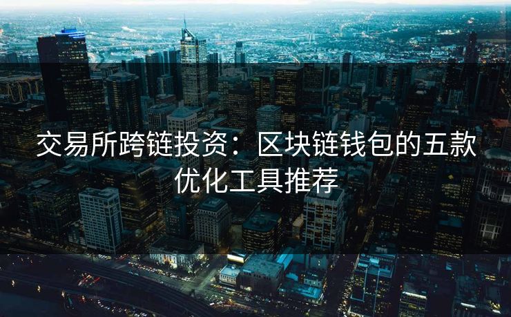 交易所跨链投资：区块链钱包的五款优化工具推荐