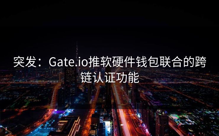 突发：Gate.io推软硬件钱包联合的跨链认证功能