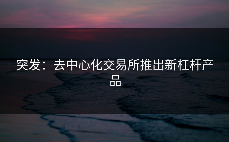 突发：去中心化交易所推出新杠杆产品