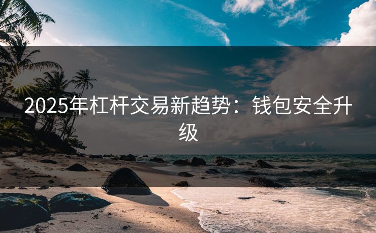 2025年杠杆交易新趋势：钱包安全升级