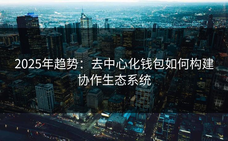 2025年趋势：去中心化钱包如何构建协作生态系统