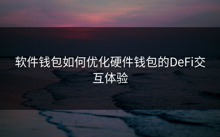 软件钱包如何优化硬件钱包的DeFi交互体验